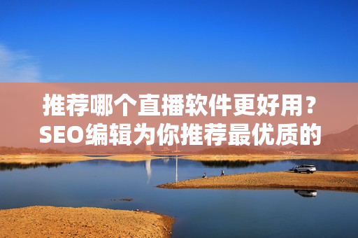 推荐哪个直播软件更好用？SEO编辑为你推荐最优质的选择。