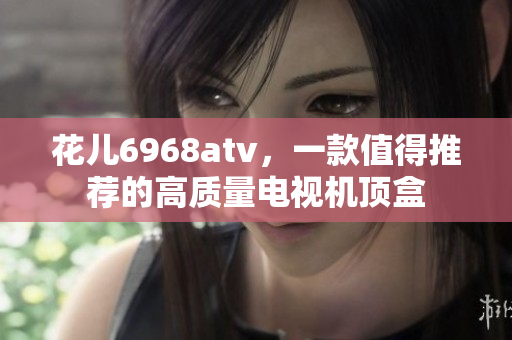 花儿6968atv，一款值得推荐的高质量电视机顶盒