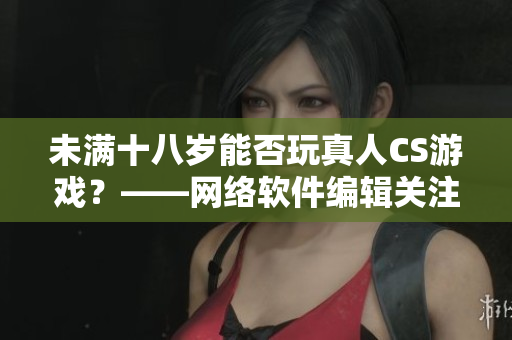 未满十八岁能否玩真人CS游戏？——网络软件编辑关注