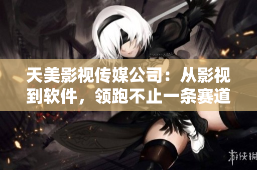 天美影视传媒公司：从影视到软件，领跑不止一条赛道