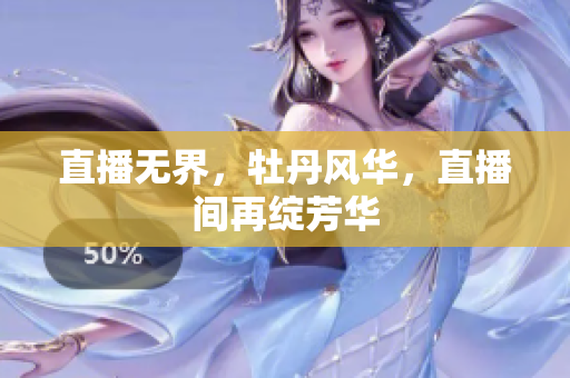 直播无界，牡丹风华，直播间再绽芳华