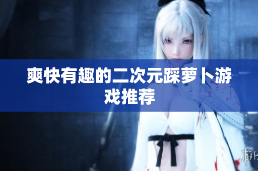 爽快有趣的二次元踩萝卜游戏推荐