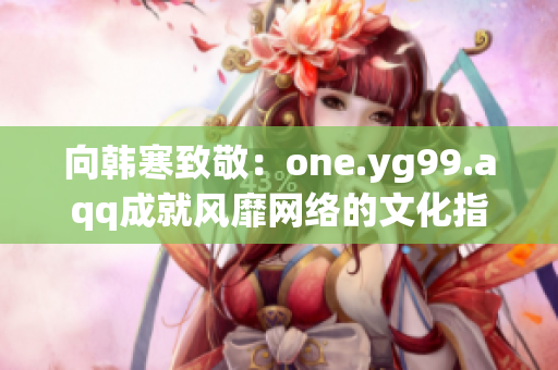 向韩寒致敬：one.yg99.aqq成就风靡网络的文化指标
