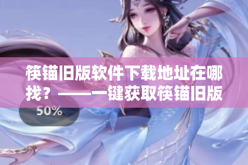 筷锚旧版软件下载地址在哪找？——一键获取筷锚旧版软件下载链接