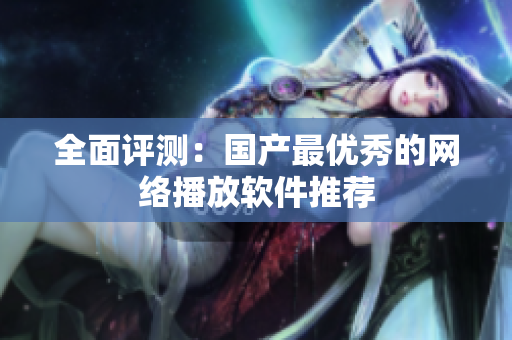 全面评测：国产最优秀的网络播放软件推荐