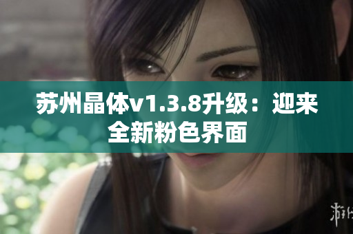苏州晶体v1.3.8升级：迎来全新粉色界面