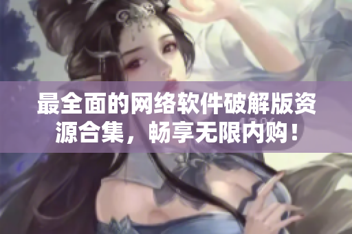 最全面的网络软件破解版资源合集，畅享无限内购！