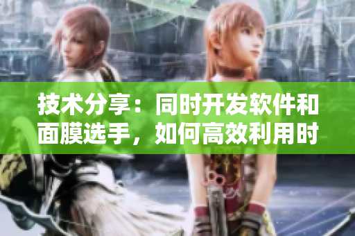 技术分享：同时开发软件和面膜选手，如何高效利用时间？