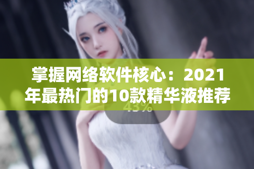 掌握网络软件核心：2021年最热门的10款精华液推荐