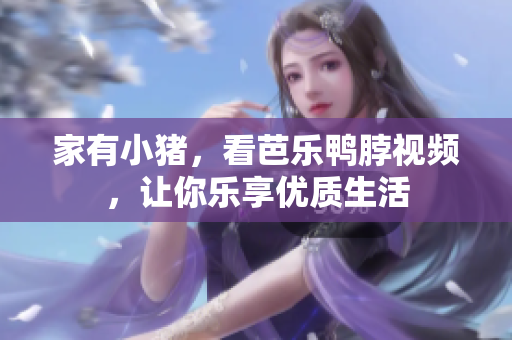 家有小猪，看芭乐鸭脖视频，让你乐享优质生活