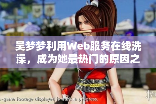 吴梦梦利用Web服务在线洗澡，成为她最热门的原因之一