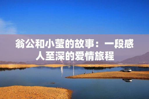 翁公和小莹的故事：一段感人至深的爱情旅程