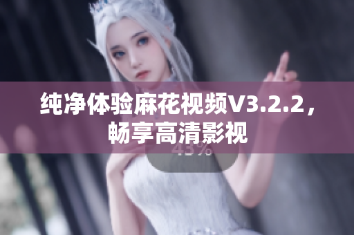 纯净体验麻花视频V3.2.2，畅享高清影视