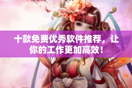 十款免费优秀软件推荐，让你的工作更加高效！