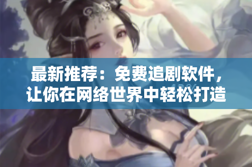 最新推荐：免费追剧软件，让你在网络世界中轻松打造私人影院！