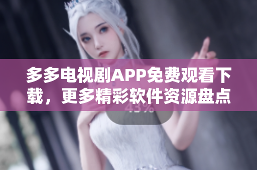 多多电视剧APP免费观看下载，更多精彩软件资源盘点