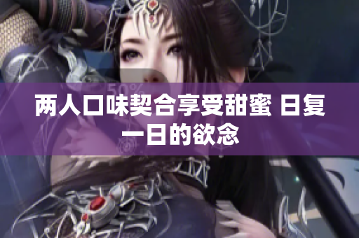 两人口味契合享受甜蜜 日复一日的欲念