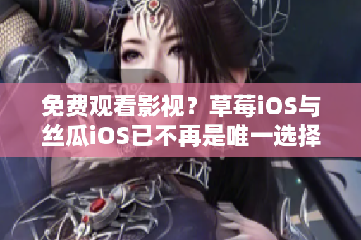 免费观看影视？草莓iOS与丝瓜iOS已不再是唯一选择