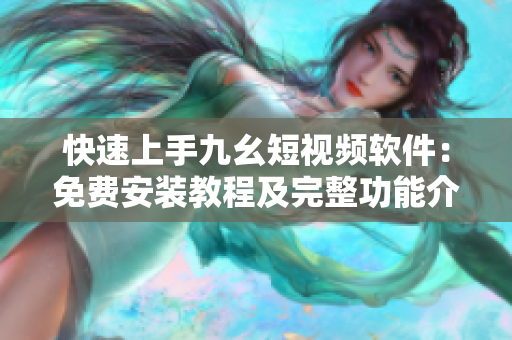 快速上手九幺短视频软件：免费安装教程及完整功能介绍！