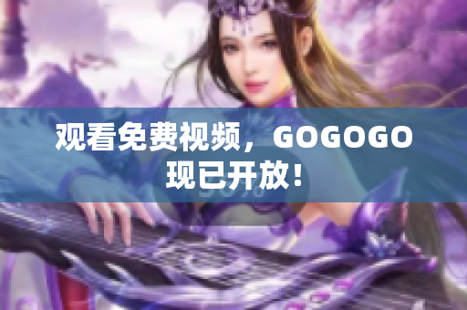 观看免费视频，GOGOGO现已开放！