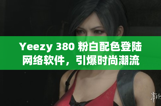 Yeezy 380 粉白配色登陆网络软件，引爆时尚潮流