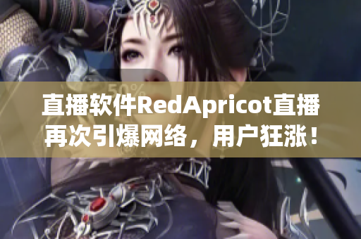 直播软件RedApricot直播再次引爆网络，用户狂涨！