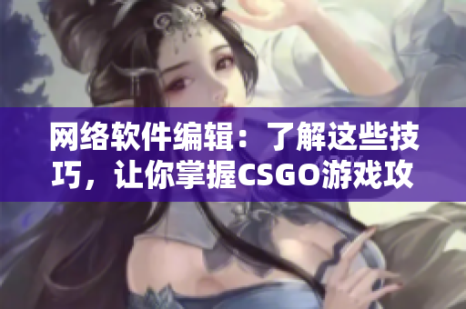 网络软件编辑：了解这些技巧，让你掌握CSGO游戏攻略