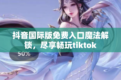 抖音国际版免费入口魔法解锁，尽享畅玩tiktok