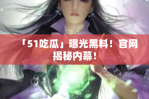 「51吃瓜」曝光黑料！官网揭秘内幕！