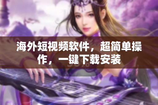 海外短视频软件，超简单操作，一键下载安装