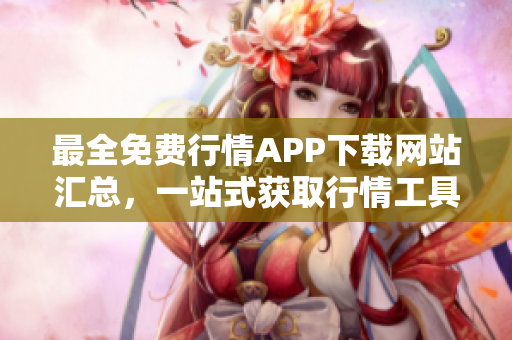 最全免费行情APP下载网站汇总，一站式获取行情工具！