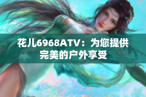花儿6968ATV：为您提供完美的户外享受