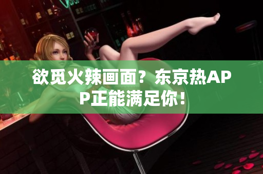 欲觅火辣画面？东京热APP正能满足你！