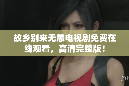 故乡别来无恙电视剧免费在线观看，高清完整版！