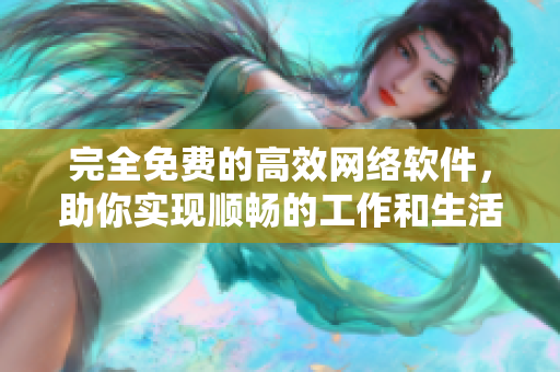 完全免费的高效网络软件，助你实现顺畅的工作和生活