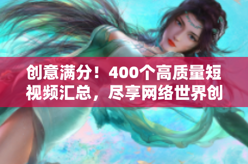 创意满分！400个高质量短视频汇总，尽享网络世界创意无限