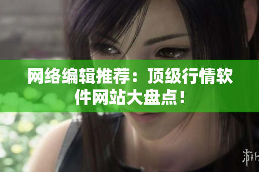 网络编辑推荐：顶级行情软件网站大盘点！