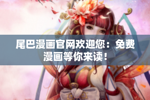 尾巴漫画官网欢迎您：免费漫画等你来读！
