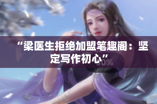 “梁医生拒绝加盟笔趣阁：坚定写作初心”