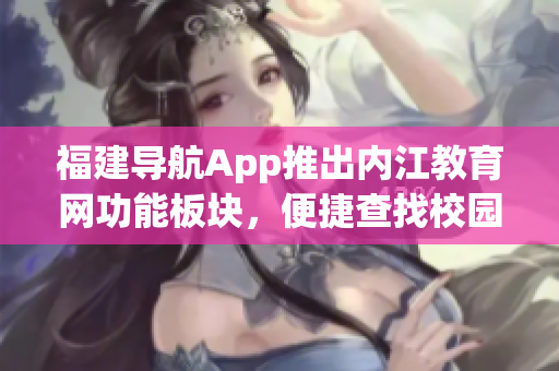 福建导航App推出内江教育网功能板块，便捷查找校园信息