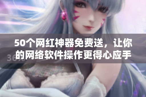 50个网红神器免费送，让你的网络软件操作更得心应手
