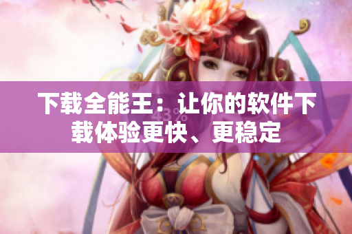 下载全能王：让你的软件下载体验更快、更稳定
