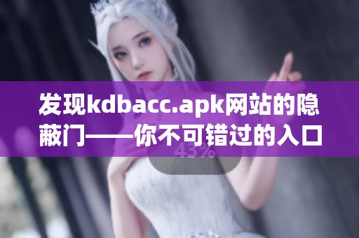 发现kdbacc.apk网站的隐蔽门——你不可错过的入口