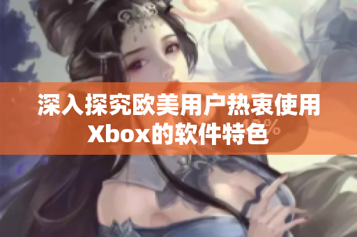 深入探究欧美用户热衷使用Xbox的软件特色