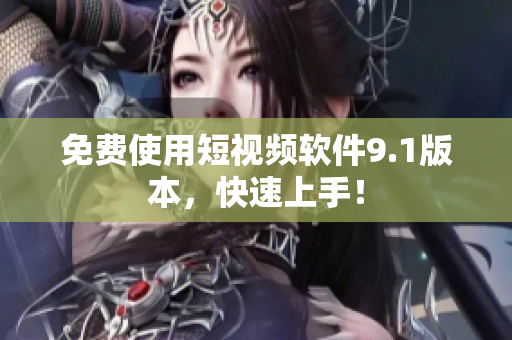 免费使用短视频软件9.1版本，快速上手！