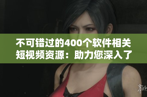 不可错过的400个软件相关短视频资源：助力您深入了解网络软件