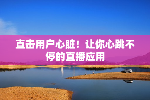 直击用户心脏！让你心跳不停的直播应用