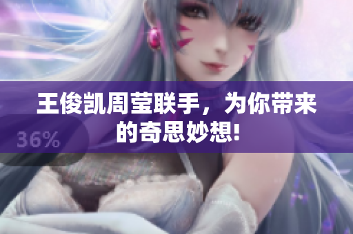王俊凯周莹联手，为你带来的奇思妙想!