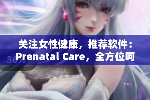 关注女性健康，推荐软件：Prenatal Care，全方位呵护孕妇和胎儿健康！