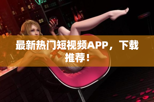 最新热门短视频APP，下载推荐！